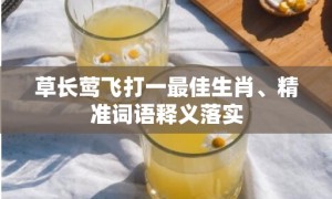 草长莺飞打一最佳生肖、精准词语释义落实