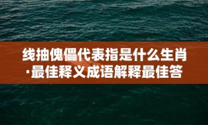 线抽傀儡代表指是什么生肖·最佳释义成语解释最佳答