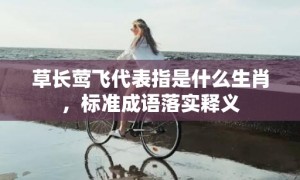 草长莺飞代表指是什么生肖，标准成语落实释义