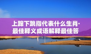 上蹿下跳指代表什么生肖·最佳释义成语解释最佳答