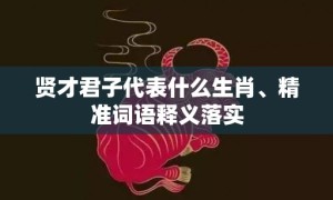 贤才君子代表什么生肖、精准词语释义落实