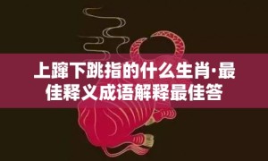 上蹿下跳指的什么生肖·最佳释义成语解释最佳答