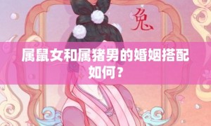 属鼠女和属猪男的婚姻搭配如何？