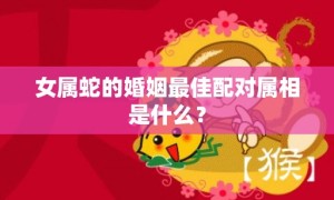 女属蛇的婚姻最佳配对属相是什么？