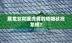 属龙女和属虎男的婚姻状况怎样？