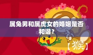 属兔男和属虎女的婚姻是否和谐？