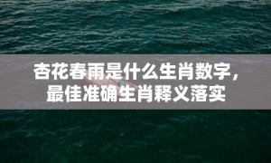 杏花春雨是什么生肖数字，最佳准确生肖释义落实