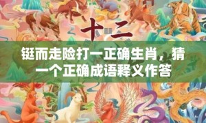 铤而走险打一正确生肖，猜一个正确成语释义作答