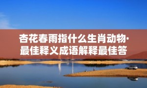 杏花春雨指什么生肖动物·最佳释义成语解释最佳答