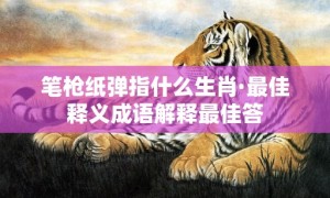 笔枪纸弹指什么生肖·最佳释义成语解释最佳答