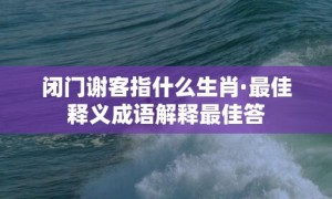 闭门谢客指什么生肖·最佳释义成语解释最佳答