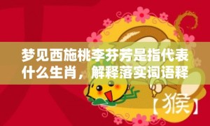 梦见西施桃李芬芳是指代表什么生肖，解释落实词语释义