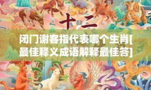 闭门谢客指代表哪个生肖[最佳释义成语解释最佳答]