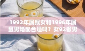 1992年属猴女和1996年属鼠男婚配合适吗？女92猴男96鼠相配吗？