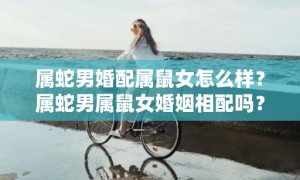 属蛇男婚配属鼠女怎么样？属蛇男属鼠女婚姻相配吗？