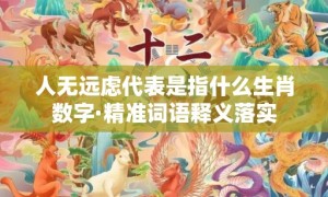 人无远虑代表是指什么生肖数字·精准词语释义落实