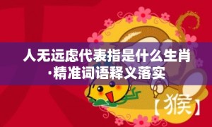 人无远虑代表指是什么生肖·精准词语释义落实