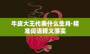 牛皮大王代表什么生肖·精准词语释义落实