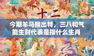 今期羊马猴出特，三八和气能生财代表是指什么生肖 “成语释义解释”