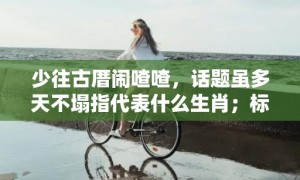 少往古厝闹喳喳，话题虽多天不塌指代表什么生肖；标准成语落实释义