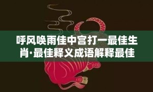 呼风唤雨佳中宫打一最佳生肖·最佳释义成语解释最佳答