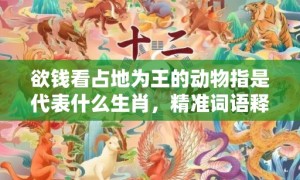 欲钱看占地为王的动物指是代表什么生肖，精准词语释义落实