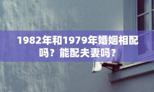 1982年和1979年婚姻相配吗？能配夫妻吗？