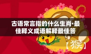 古语常言指的什么生肖·最佳释义成语解释最佳答