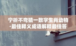 宁折不弯猜一数字生肖动物·最佳释义成语解释最佳答