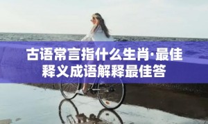 古语常言指什么生肖·最佳释义成语解释最佳答