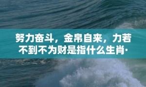 努力奋斗，金帛自来，力若不到不为财是指什么生肖·最佳释义成语解释最佳答