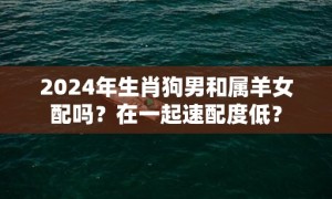 2024年生肖狗男和属羊女配吗？在一起速配度低？