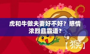 虎和牛做夫妻好不好？感情浓烈且霸道？