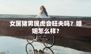 女属猪男属虎会旺夫吗？婚姻怎么样？