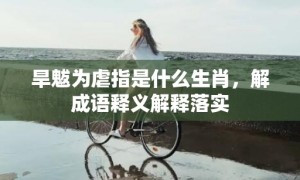 旱魃为虐指是什么生肖，解成语释义解释落实