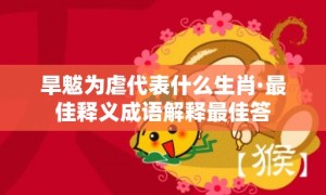 旱魃为虐代表什么生肖·最佳释义成语解释最佳答