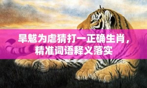 旱魃为虐猜打一正确生肖，精准词语释义落实