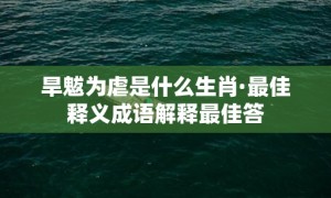 旱魃为虐是什么生肖·最佳释义成语解释最佳答