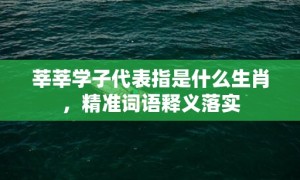 莘莘学子代表指是什么生肖，精准词语释义落实