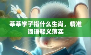 莘莘学子指什么生肖，精准词语释义落实