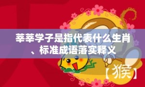 莘莘学子是指代表什么生肖、标准成语落实释义