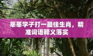 莘莘学子打一最佳生肖，精准词语释义落实