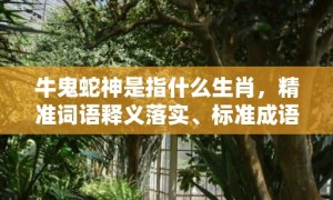 牛鬼蛇神是指什么生肖，精准词语释义落实、标准成语落实释义