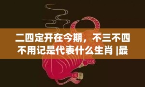 二四定开在今期，不三不四不用记是代表什么生肖 |最佳释义成语解释最佳答