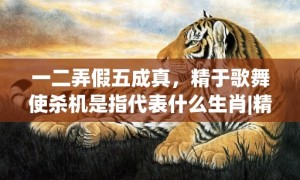 一二弄假五成真，精于歌舞使杀机是指代表什么生肖|精选成语释义解释