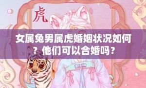 女属兔男属虎婚姻状况如何？他们可以合婚吗？