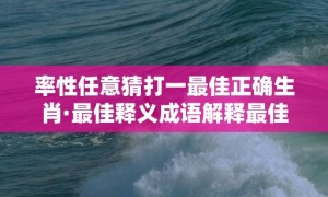 率性任意猜打一最佳正确生肖·最佳释义成语解释最佳答