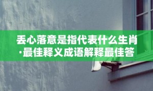 丢心落意是指代表什么生肖·最佳释义成语解释最佳答