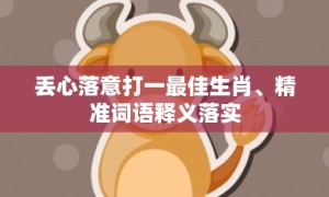 丢心落意打一最佳生肖、精准词语释义落实