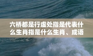 六桥都是行虚处指是代表什么生肖指是什么生肖、成语释义落实解释